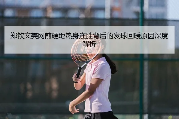 郑钦文美网前硬地热身连胜背后的发球回暖原因深度解析