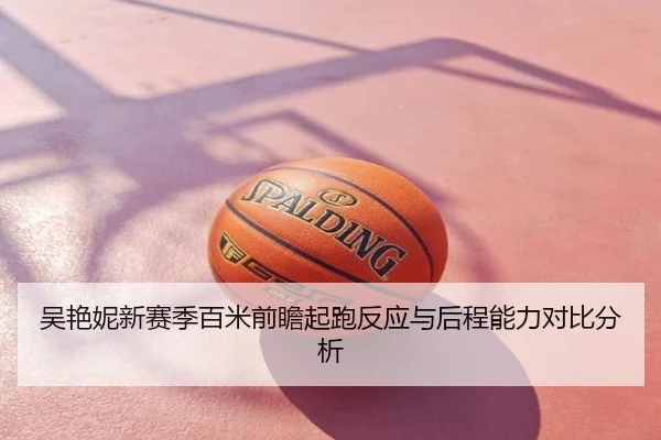 吴艳妮新赛季百米前瞻起跑反应与后程能力对比分析