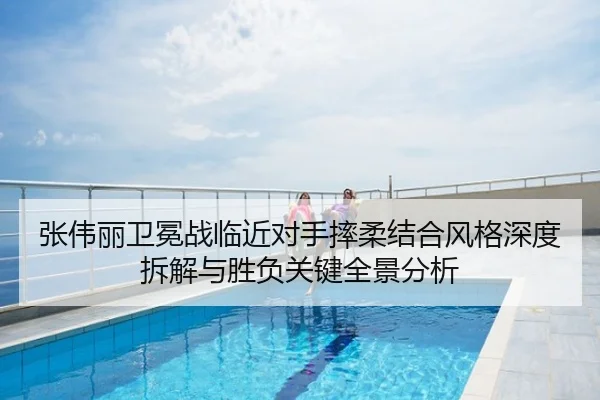 张伟丽卫冕战临近对手摔柔结合风格深度拆解与胜负关键全景分析